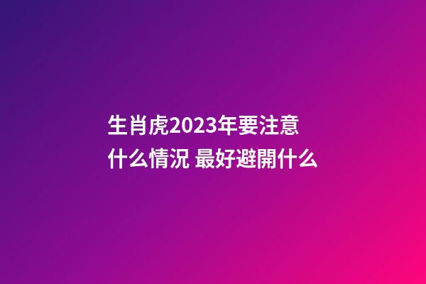 生肖虎2023年要注意什么情況 最好避開什么